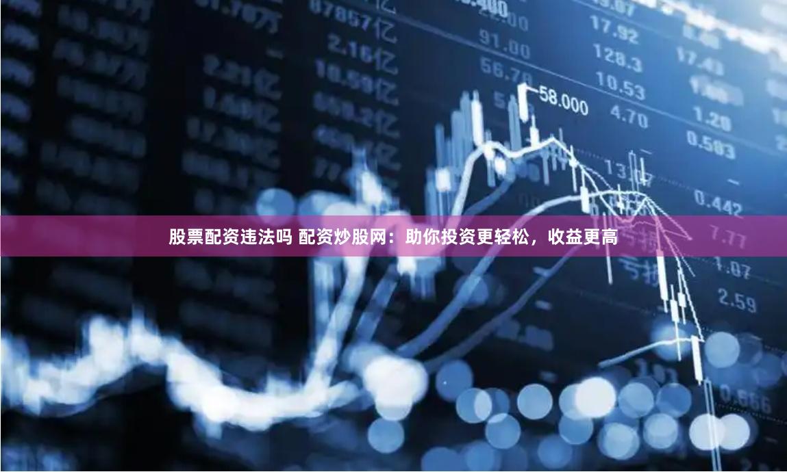 股票配资违法吗 配资炒股网：助你投资更轻松，收益更高
