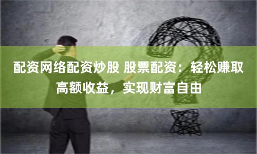 配资网络配资炒股 股票配资：轻松赚取高额收益，实现财富自由