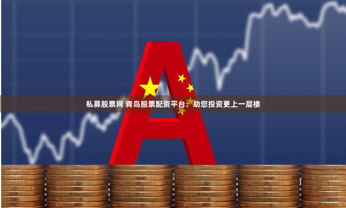 私募股票网 青岛股票配资平台：助您投资更上一层楼