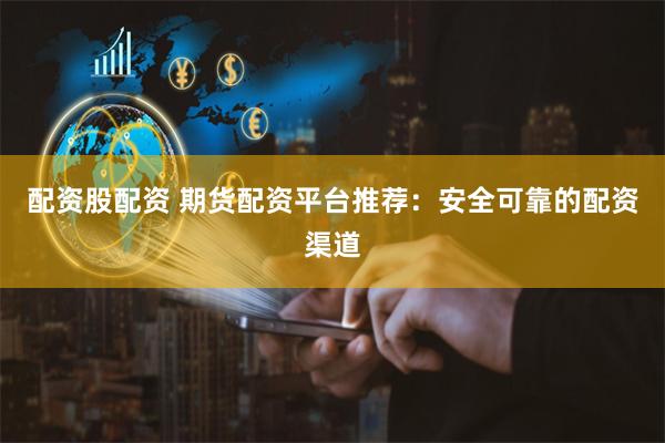配资股配资 期货配资平台推荐：安全可靠的配资渠道