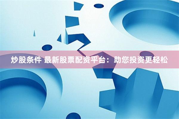 炒股条件 最新股票配资平台：助您投资更轻松