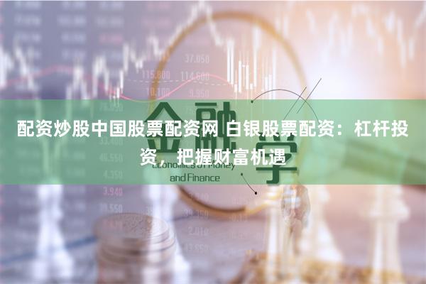 配资炒股中国股票配资网 白银股票配资：杠杆投资，把握财富机遇
