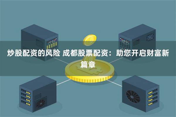 炒股配资的风险 成都股票配资：助您开启财富新篇章