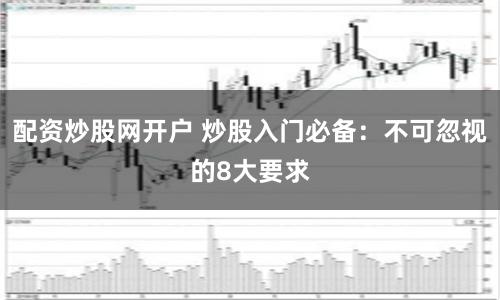 配资炒股网开户 炒股入门必备：不可忽视的8大要求