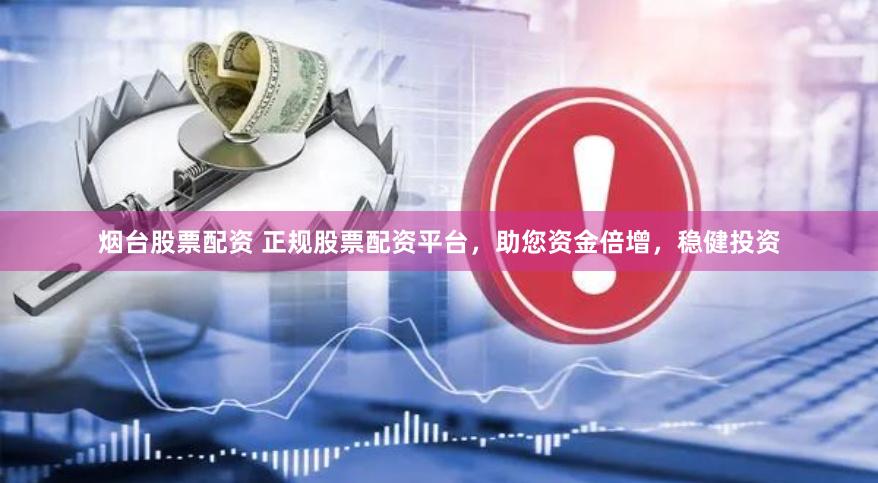 烟台股票配资 正规股票配资平台，助您资金倍增，稳健投资