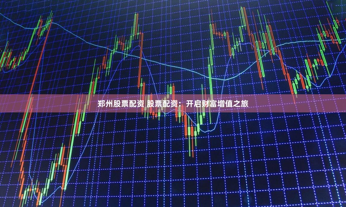 郑州股票配资 股票配资：开启财富增值之旅