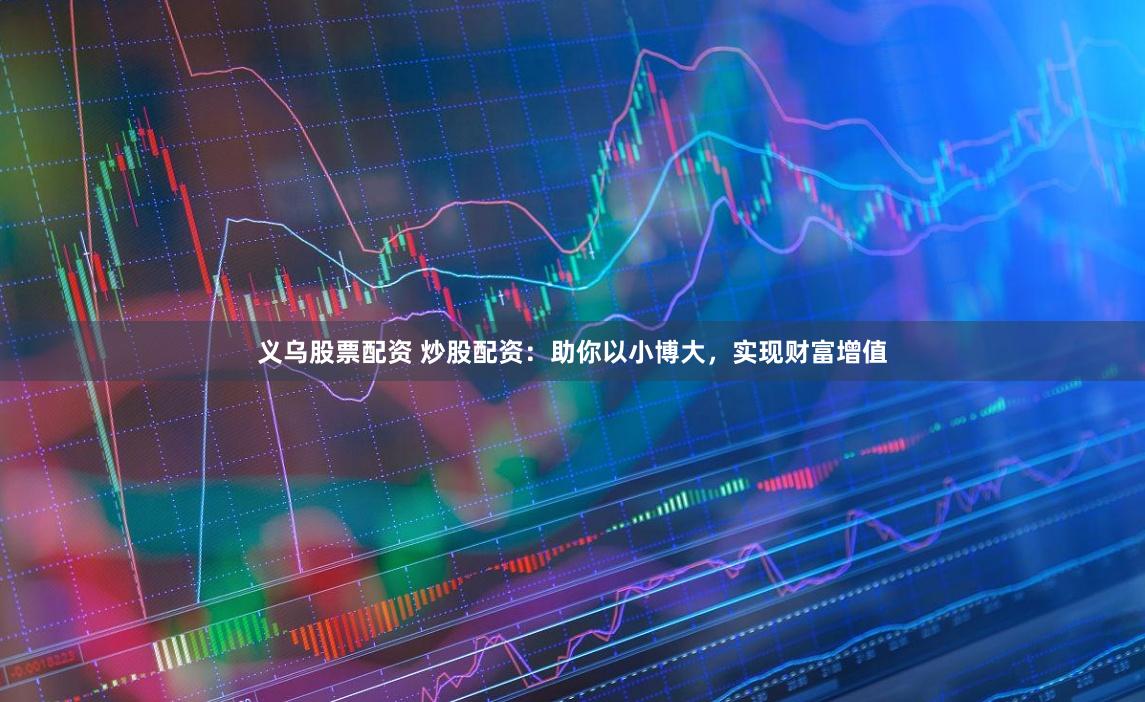 义乌股票配资 炒股配资：助你以小博大，实现财富增值