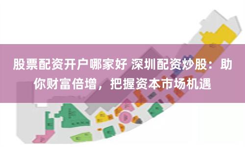 股票配资开户哪家好 深圳配资炒股：助你财富倍增，把握资本市场机遇