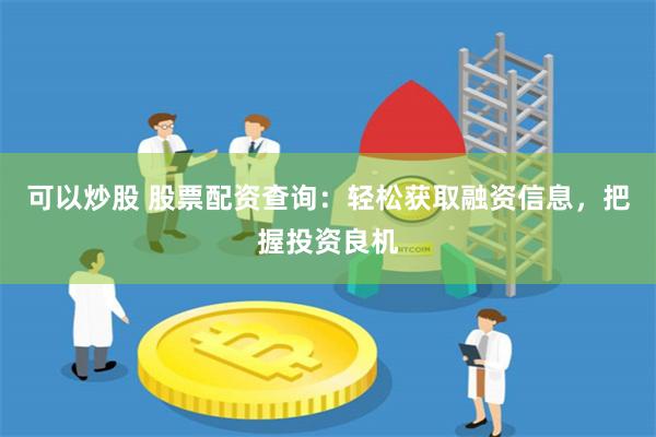 可以炒股 股票配资查询：轻松获取融资信息，把握投资良机