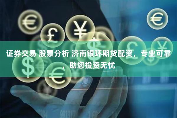 证券交易 股票分析 济南银环期货配资，专业可靠，助您投资无忧