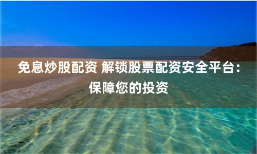 免息炒股配资 解锁股票配资安全平台：保障您的投资