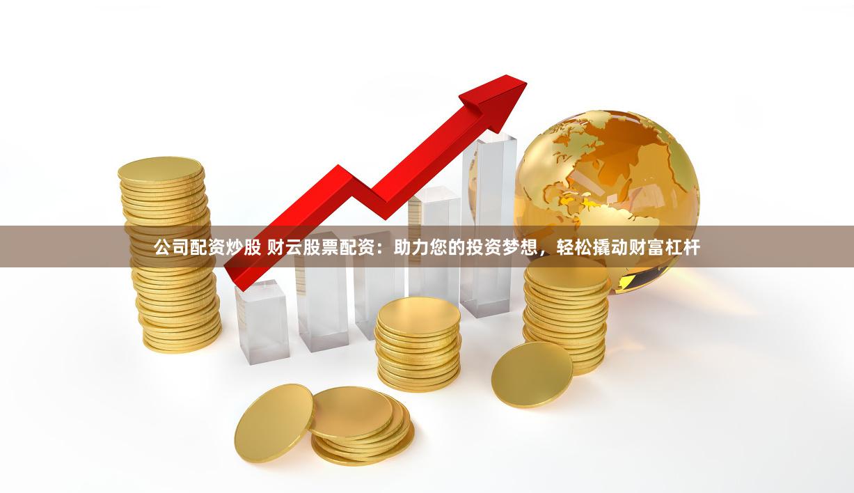 公司配资炒股 财云股票配资：助力您的投资梦想，轻松撬动财富杠杆