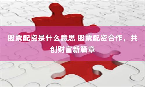 股票配资是什么意思 股票配资合作，共创财富新篇章