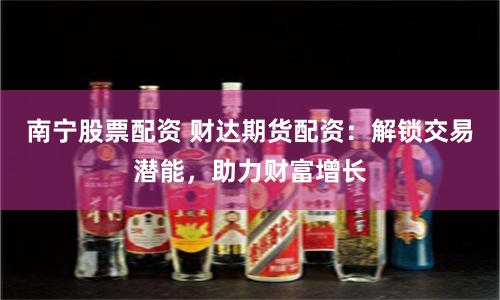 南宁股票配资 财达期货配资：解锁交易潜能，助力财富增长