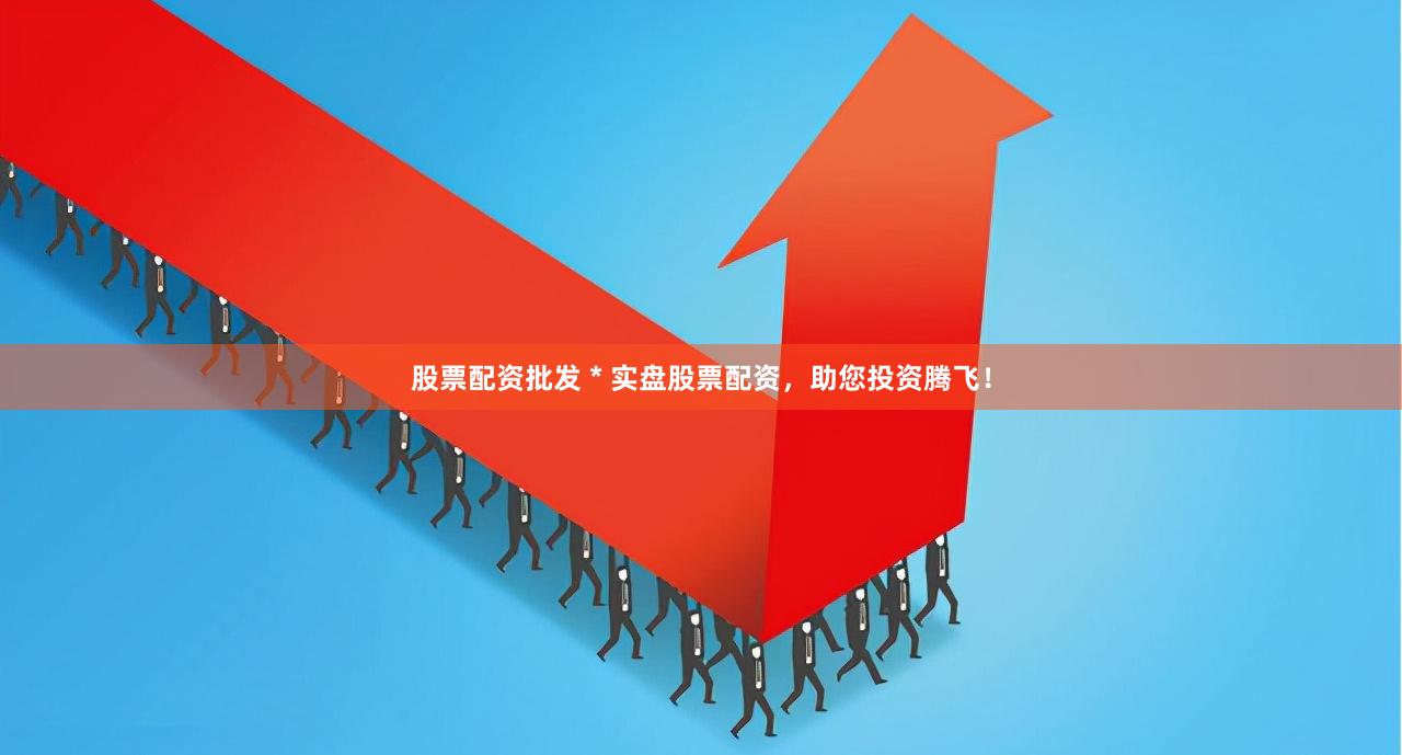 股票配资批发 * 实盘股票配资，助您投资腾飞！