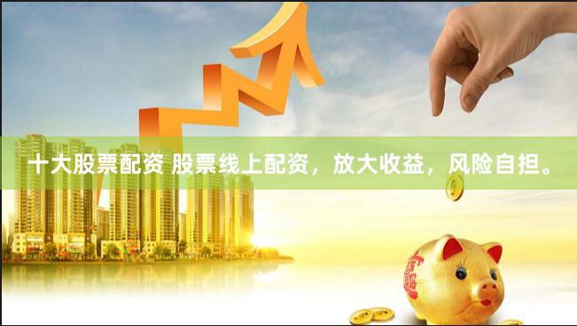 十大股票配资 股票线上配资，放大收益，风险自担。