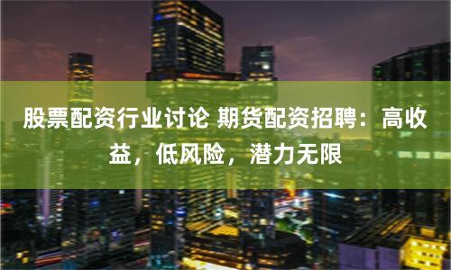 股票配资行业讨论 期货配资招聘：高收益，低风险，潜力无限