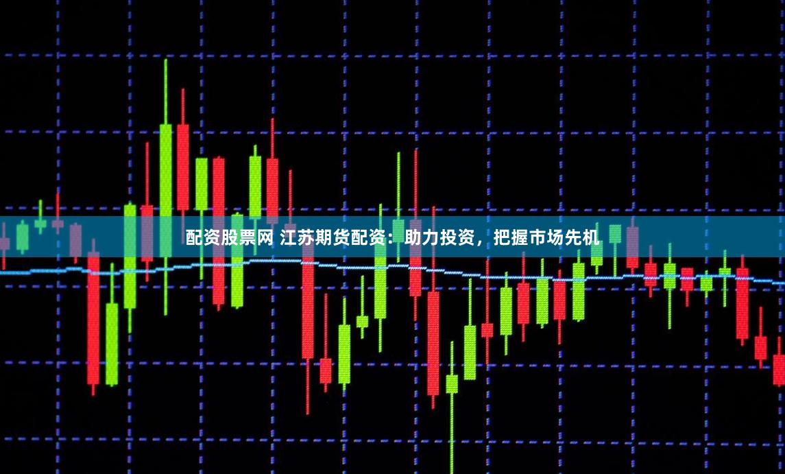 配资股票网 江苏期货配资：助力投资，把握市场先机