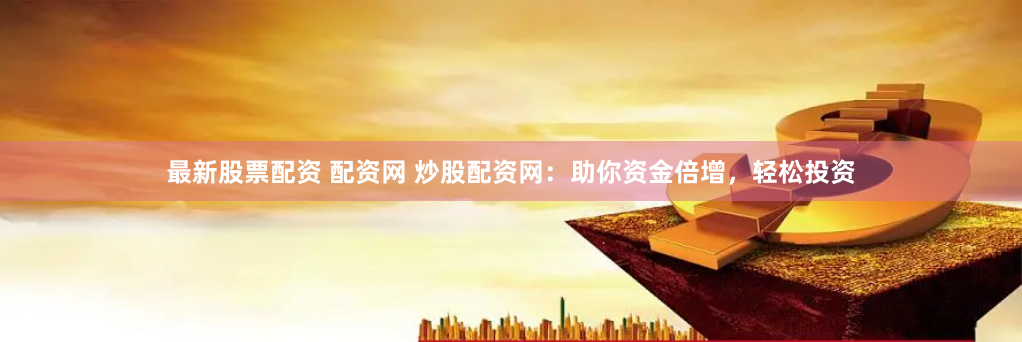 最新股票配资 配资网 炒股配资网：助你资金倍增，轻松投资