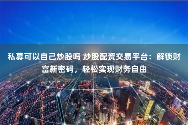 私募可以自己炒股吗 炒股配资交易平台：解锁财富新密码，轻松实现财务自由