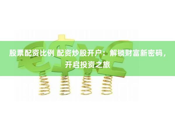 股票配资比例 配资炒股开户：解锁财富新密码，开启投资之旅