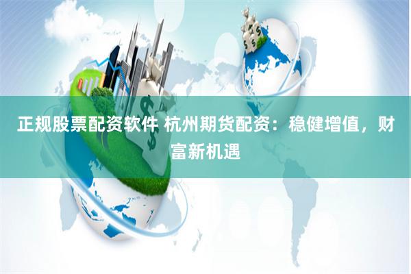 正规股票配资软件 杭州期货配资：稳健增值，财富新机遇