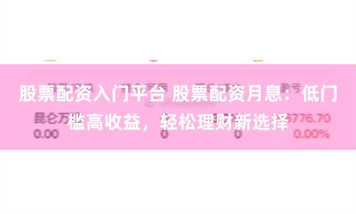 股票配资入门平台 股票配资月息:低门槛高收益,轻松理财新选择