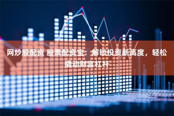 网炒股配资 股票配资宝：解锁投资新高度，轻松撬动财富杠杆