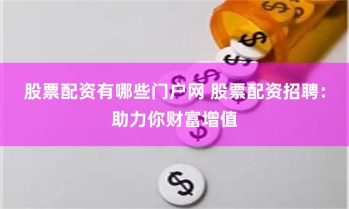 股票配资有哪些门户网 股票配资招聘：助力你财富增值