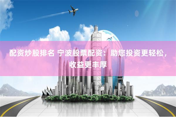 配资炒股排名 宁波股票配资：助您投资更轻松，收益更丰厚