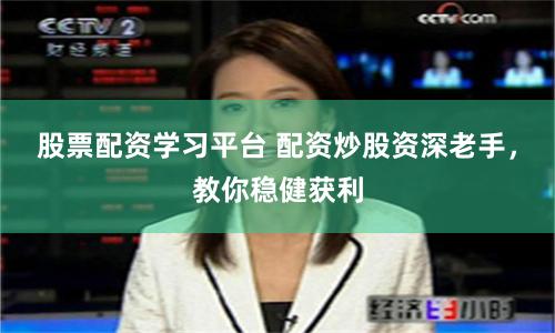 股票配资学习平台 配资炒股资深老手，教你稳健获利
