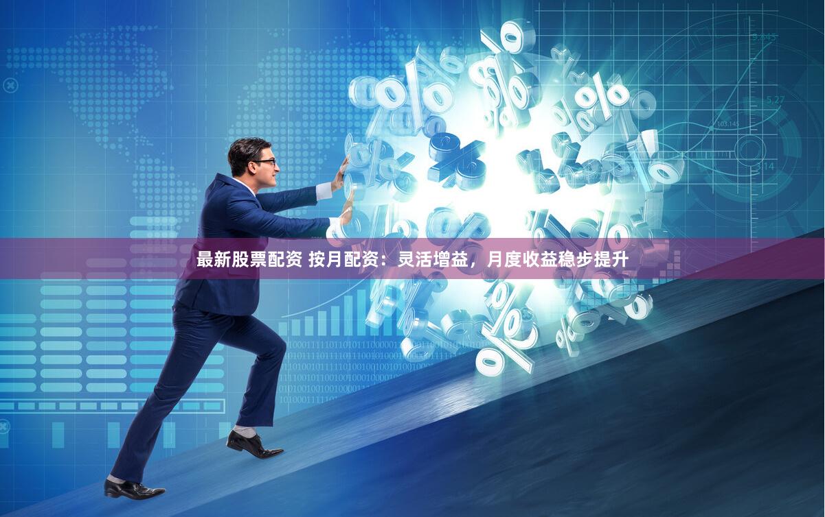 最新股票配资 按月配资:灵活增益,月度收益稳步提升