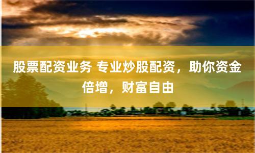 股票配资业务 专业炒股配资,助你资金倍增,财富自由