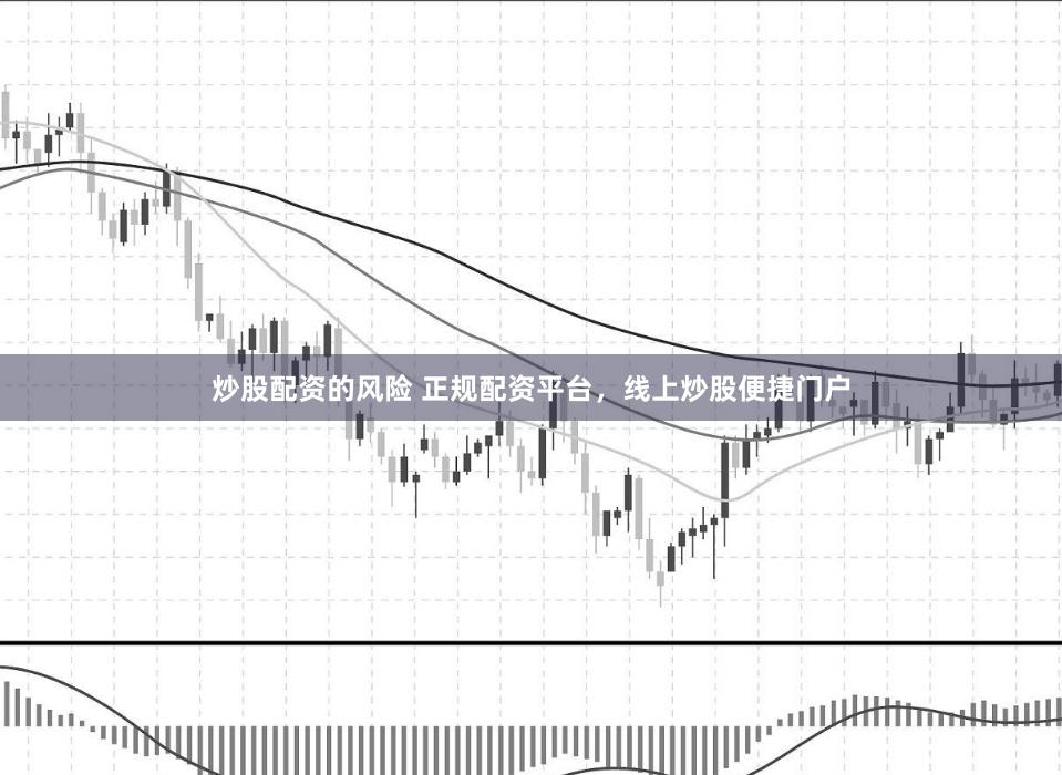 炒股配资的风险 正规配资平台,线上炒股便捷门户