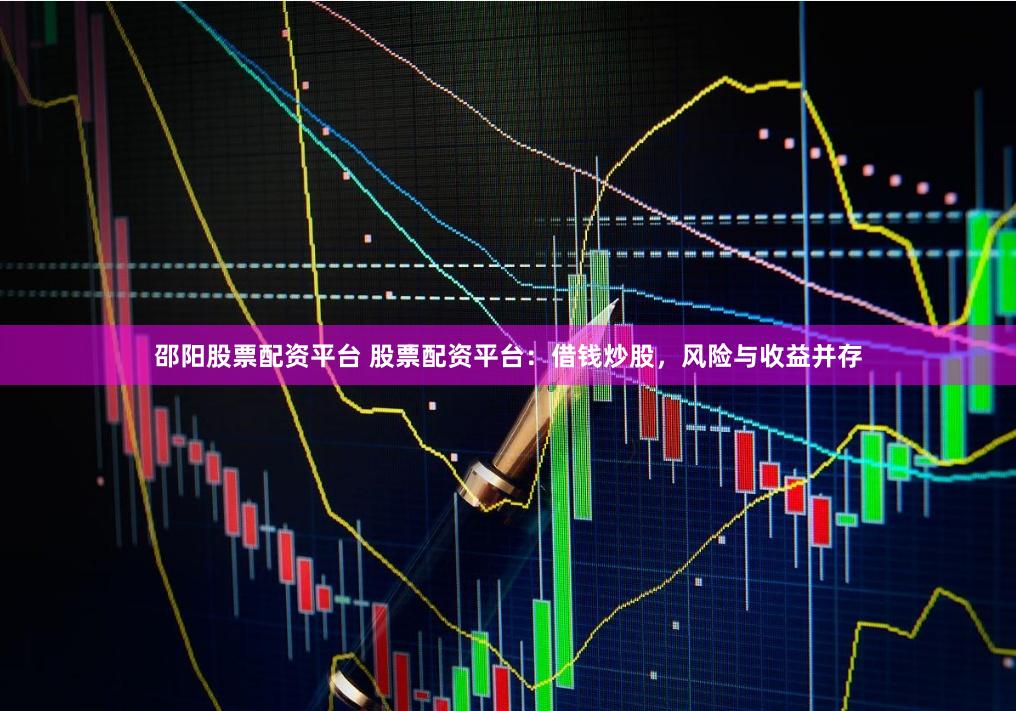 邵阳股票配资平台 股票配资平台：借钱炒股，风险与收益并存