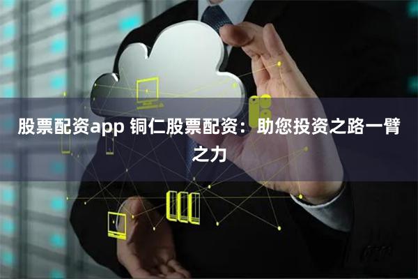 股票配资app 铜仁股票配资：助您投资之路一臂之力