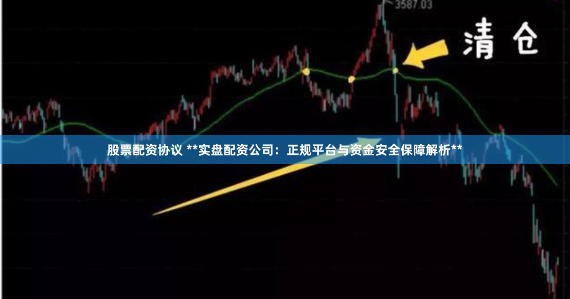 股票配资协议 **实盘配资公司：正规平台与资金安全保障解析**