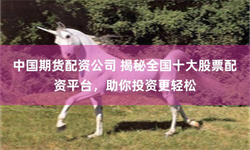 中国期货配资公司 揭秘全国十大股票配资平台，助你投资更轻松