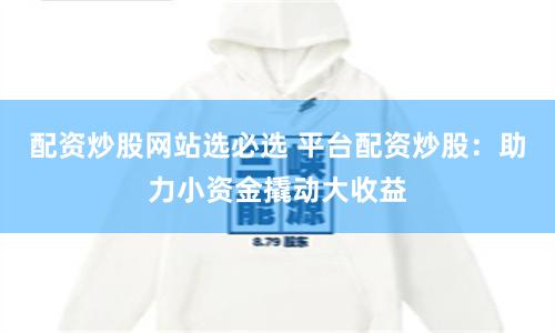 配资炒股网站选必选 平台配资炒股：助力小资金撬动大收益
