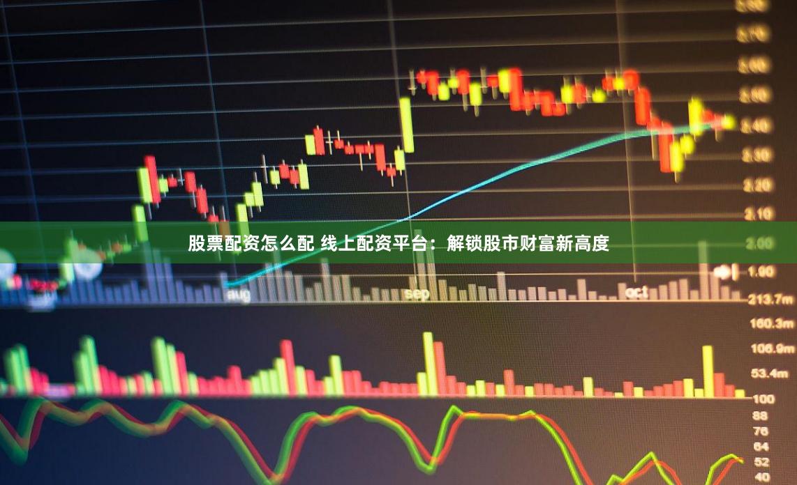 股票配资怎么配 线上配资平台：解锁股市财富新高度