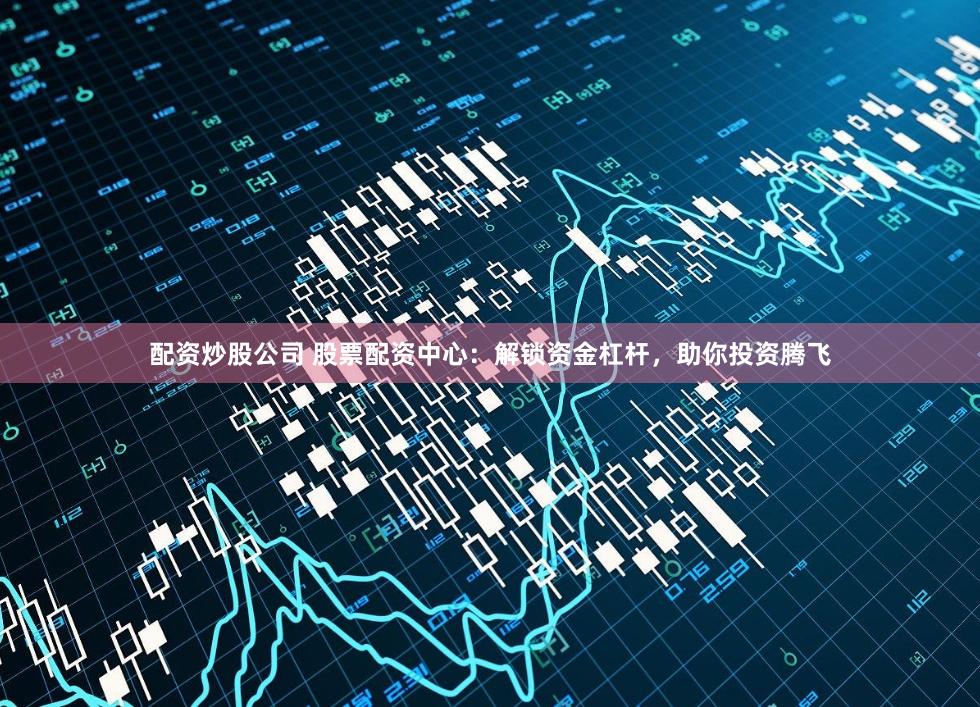 配资炒股公司 股票配资中心：解锁资金杠杆，助你投资腾飞