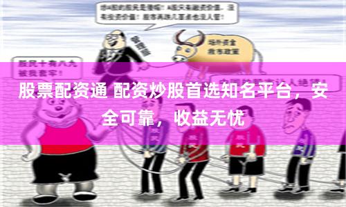 股票配资通 配资炒股首选知名平台，安全可靠，收益无忧