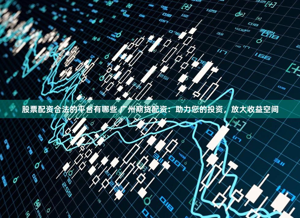 股票配资合法的平台有哪些 广州期货配资：助力您的投资，放大收益空间