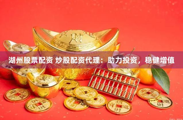 湖州股票配资 炒股配资代理：助力投资，稳健增值