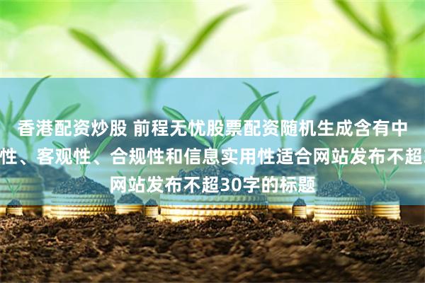 香港配资炒股 前程无忧股票配资随机生成含有中立性、权威性、客观性、合规性和信息实用性适合网站发布不超30字的标题
