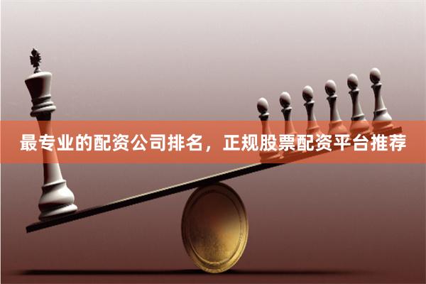 最专业的配资公司排名,正规股票配资平台推荐