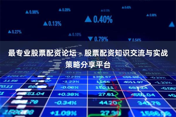 最专业股票配资论坛 - 股票配资知识交流与实战策略分享平台