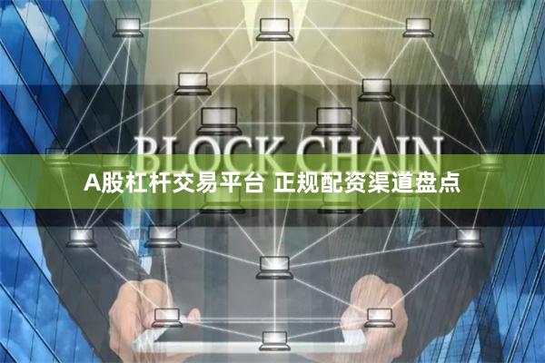 A股杠杆交易平台 正规配资渠道盘点