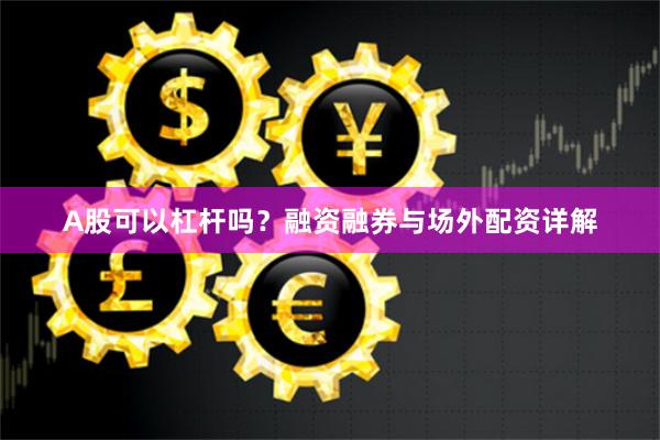 A股可以杠杆吗？融资融券与场外配资详解