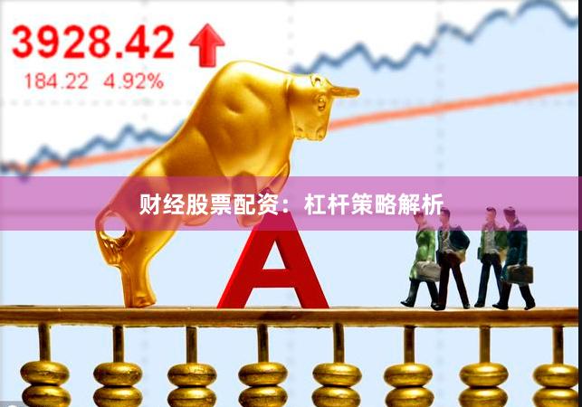 财经股票配资：杠杆策略解析